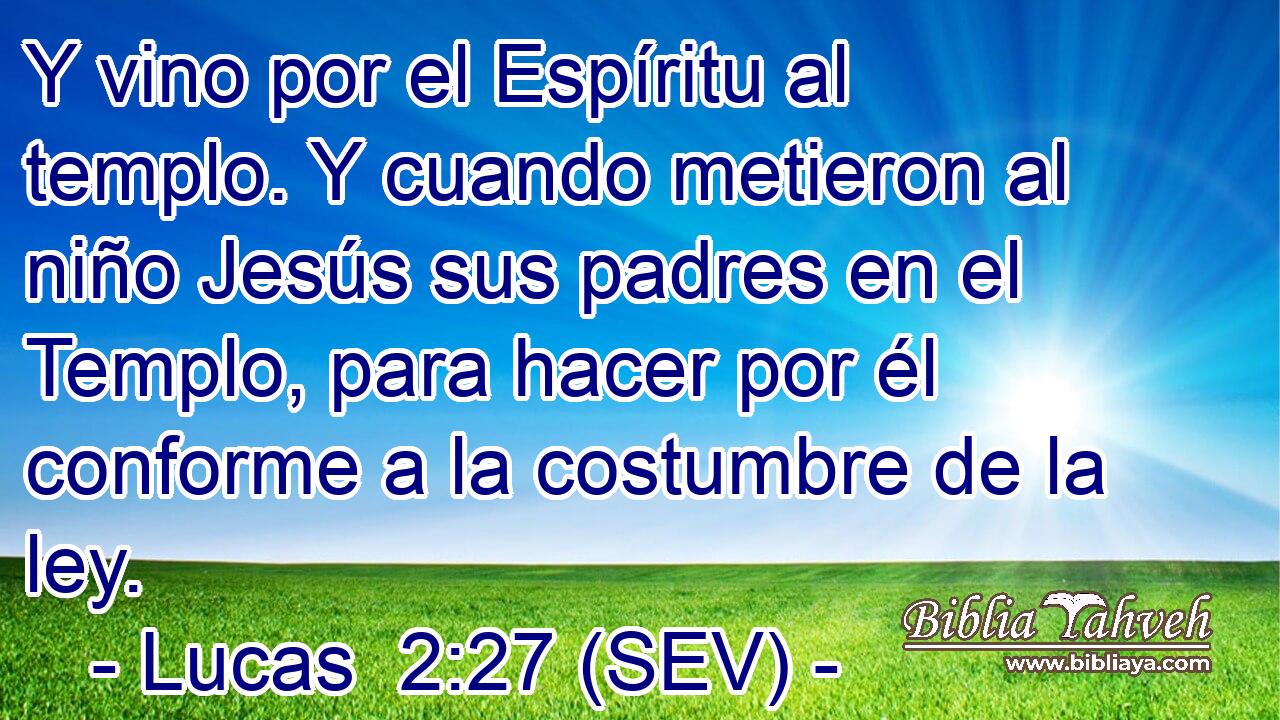 Y vino por el Espíritu al templo. Y cuando metieron al niño Jesús sus padres en el Templo, para hacer por él conforme a la costumbre de la ley.