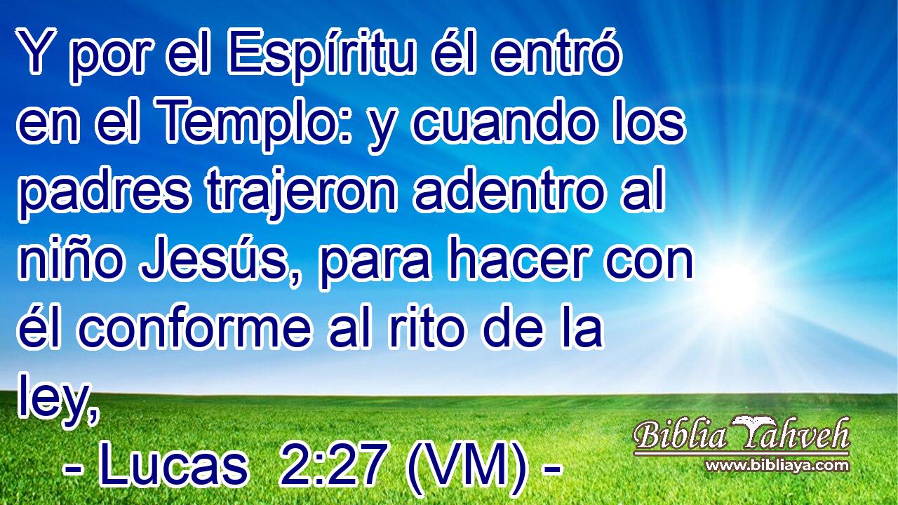  Y por el Espíritu él entró en el Templo: y cuando los padres trajeron adentro al niño Jesús, para hacer con él conforme al rito de la ley, 