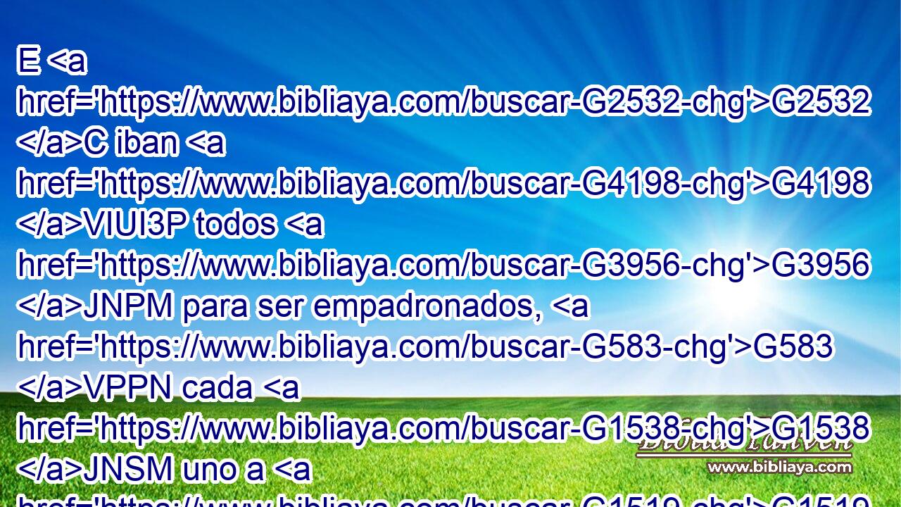 E G2532 C iban G4198 VIUI3P todos G3956 JNPM para ser empadronados, G583 VPPN cada G1538 JNSM uno a G1519 P su G2398 JASF ciudad. G3588 G4172 DASF NASF 