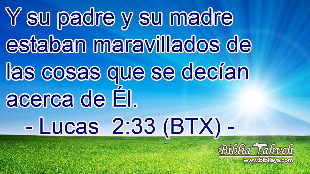 Y su padre y su madre estaban maravillados de las cosas que se decían acerca de Él.