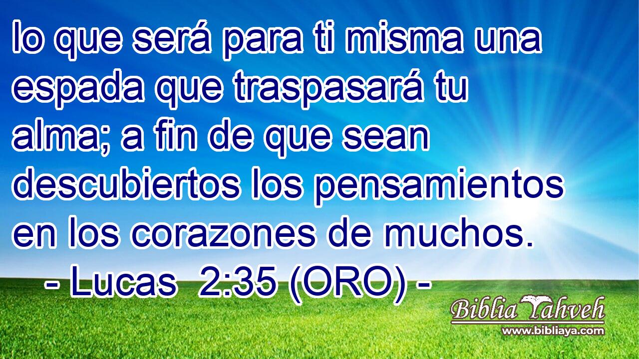  lo que será para ti misma una espada que traspasará tu alma; a fin de que sean descubiertos los pensamientos en los corazones de muchos. 