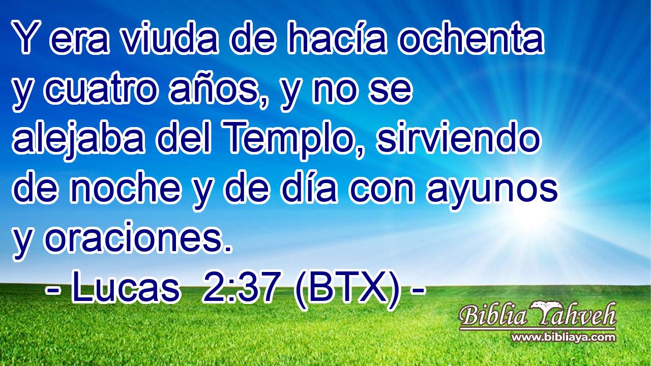 Y era viuda de hacía ochenta y cuatro años, y no se alejaba del Templo, sirviendo de noche y de día con ayunos y oraciones.