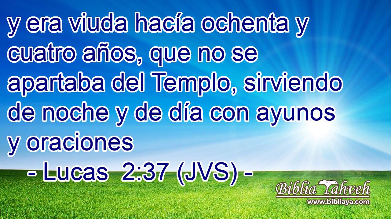 y era viuda hacía ochenta y cuatro años, que no se apartaba del Templo, sirviendo de noche y de día con ayunos y oraciones