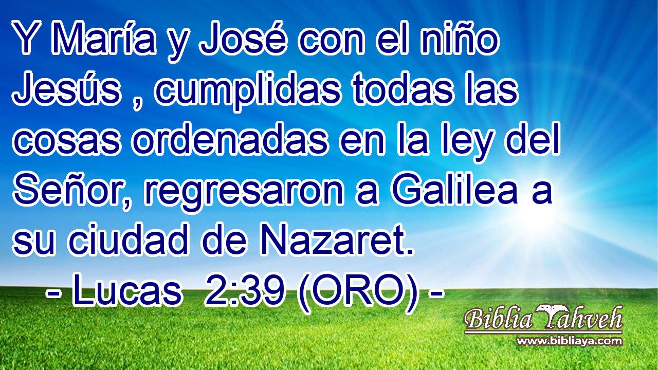  Y María y José con el niño Jesús , cumplidas todas las cosas ordenadas en la ley del Señor, regresaron a Galilea a su ciudad de Nazaret. 