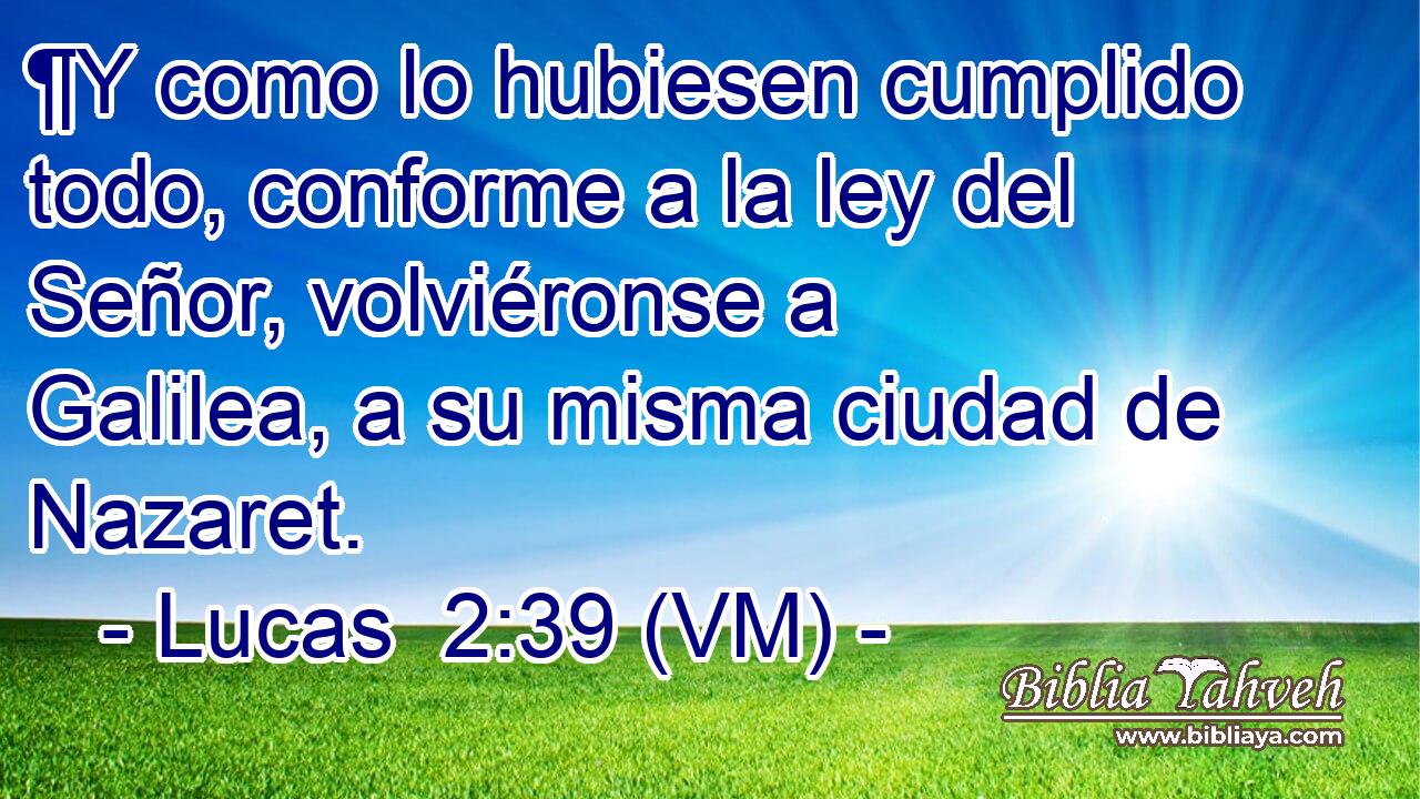  ¶Y como lo hubiesen cumplido todo, conforme a la ley del Señor, volviéronse a Galilea, a su misma ciudad de Nazaret. 