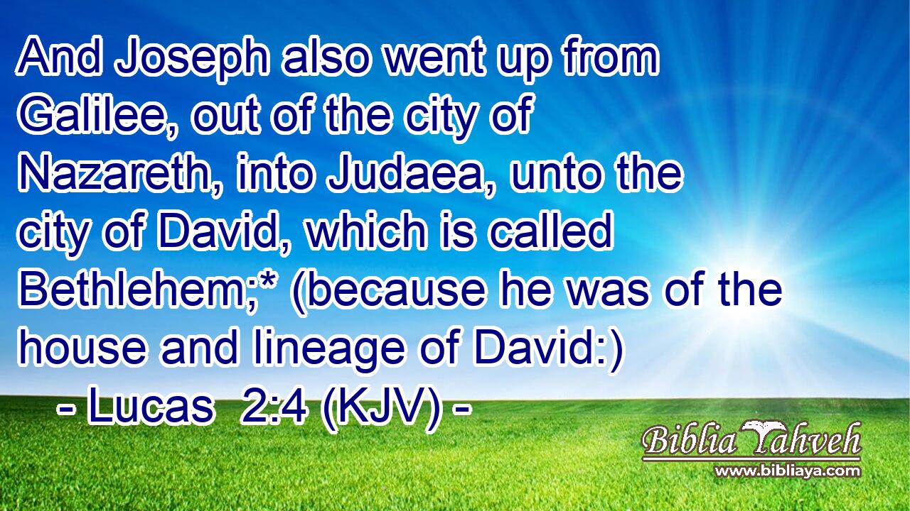 And Joseph also went up from Galilee, out of the city of Nazareth, into Judaea, unto the city of David, which is called Bethlehem;* (because he was of the house and lineage of David:)