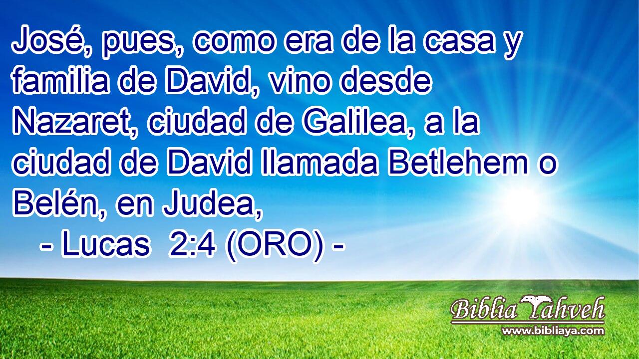  José, pues, como era de la casa y familia de David, vino desde Nazaret, ciudad de Galilea, a la ciudad de David llamada Betlehem o Belén, en Judea, 