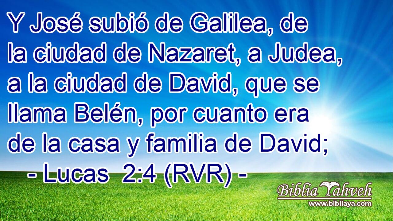 Y José subió de Galilea, de la ciudad de Nazaret, a Judea, a la ciudad de David, que se llama Belén, por cuanto era de la casa y familia de David;