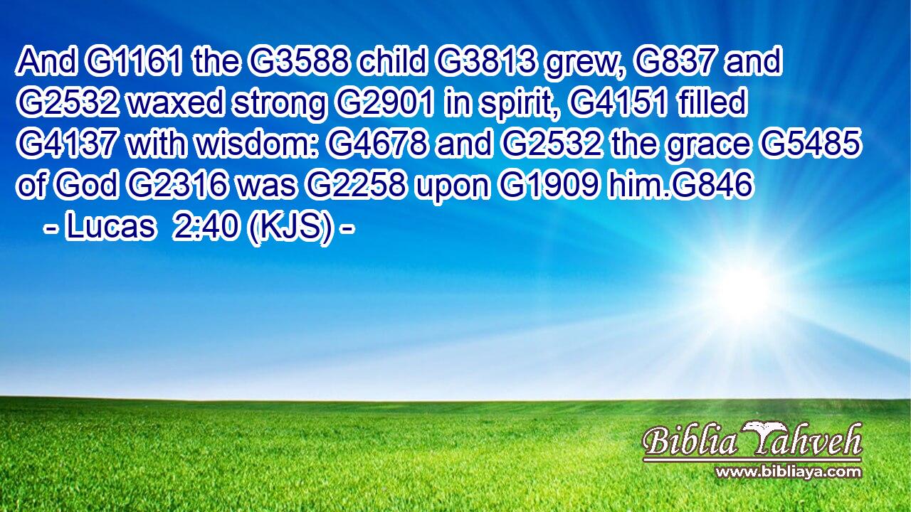 And G1161 the G3588 child G3813 grew, G837 and G2532 waxed strong G2901 in spirit, G4151 filled G4137 with wisdom: G4678 and G2532 the grace G5485 of God G2316 was G2258 upon G1909 him.G846