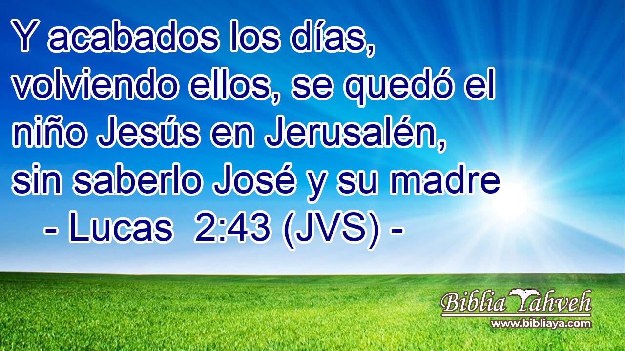 Y acabados los días, volviendo ellos, se quedó el niño Jesús en Jerusalén, sin saberlo José y su madre