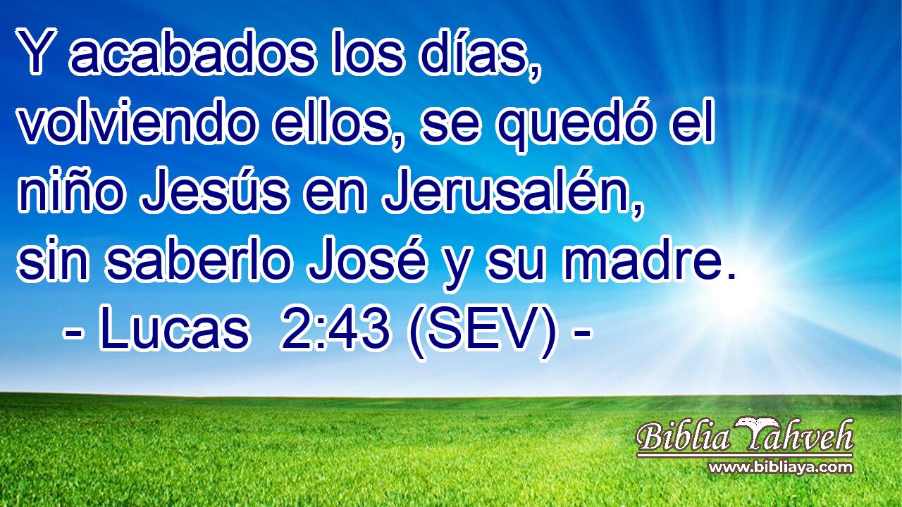 Y acabados los días, volviendo ellos, se quedó el niño Jesús en Jerusalén, sin saberlo José y su madre.