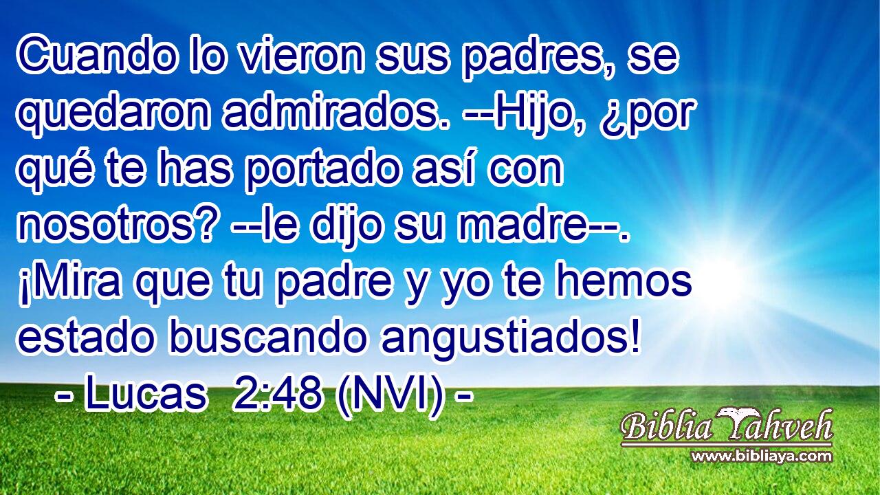  Cuando lo vieron sus padres, se quedaron admirados. --Hijo, ¿por qué te has portado así con nosotros? --le dijo su madre--. ¡Mira que tu padre y yo te hemos estado buscando angustiados! 