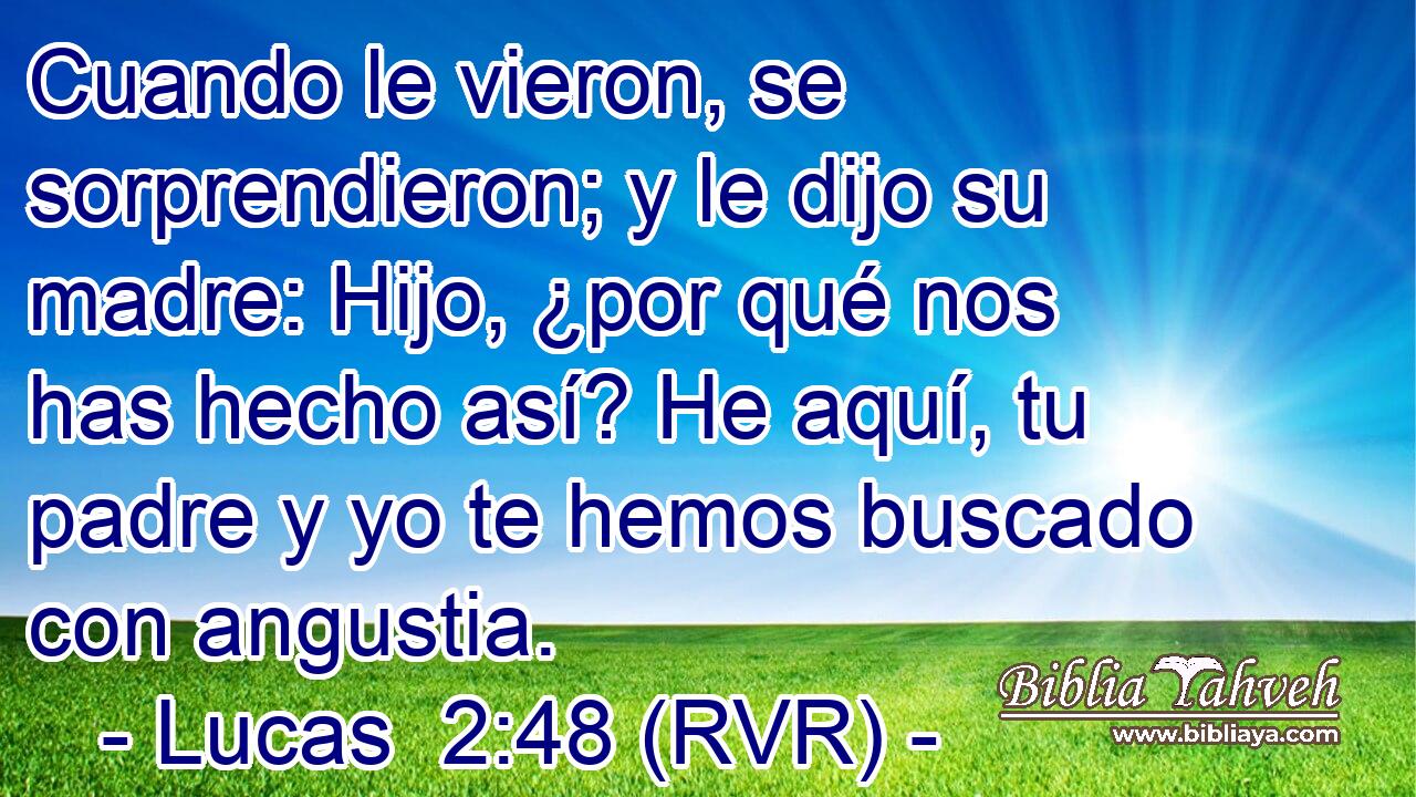 Cuando le vieron, se sorprendieron; y le dijo su madre: Hijo, ¿por qué nos has hecho así? He aquí, tu padre y yo te hemos buscado con angustia.