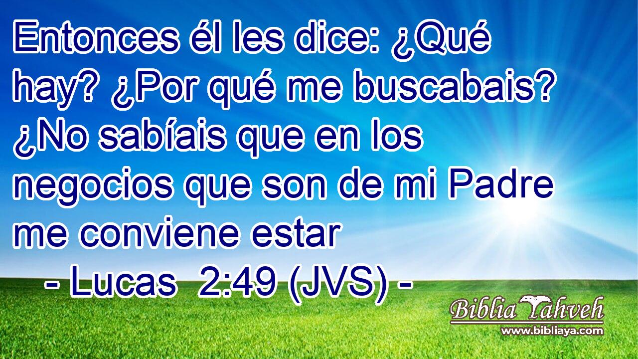 Entonces él les dice: ¿Qué hay? ¿Por qué me buscabais? ¿No sabíais que en los negocios que son de mi Padre me conviene estar
