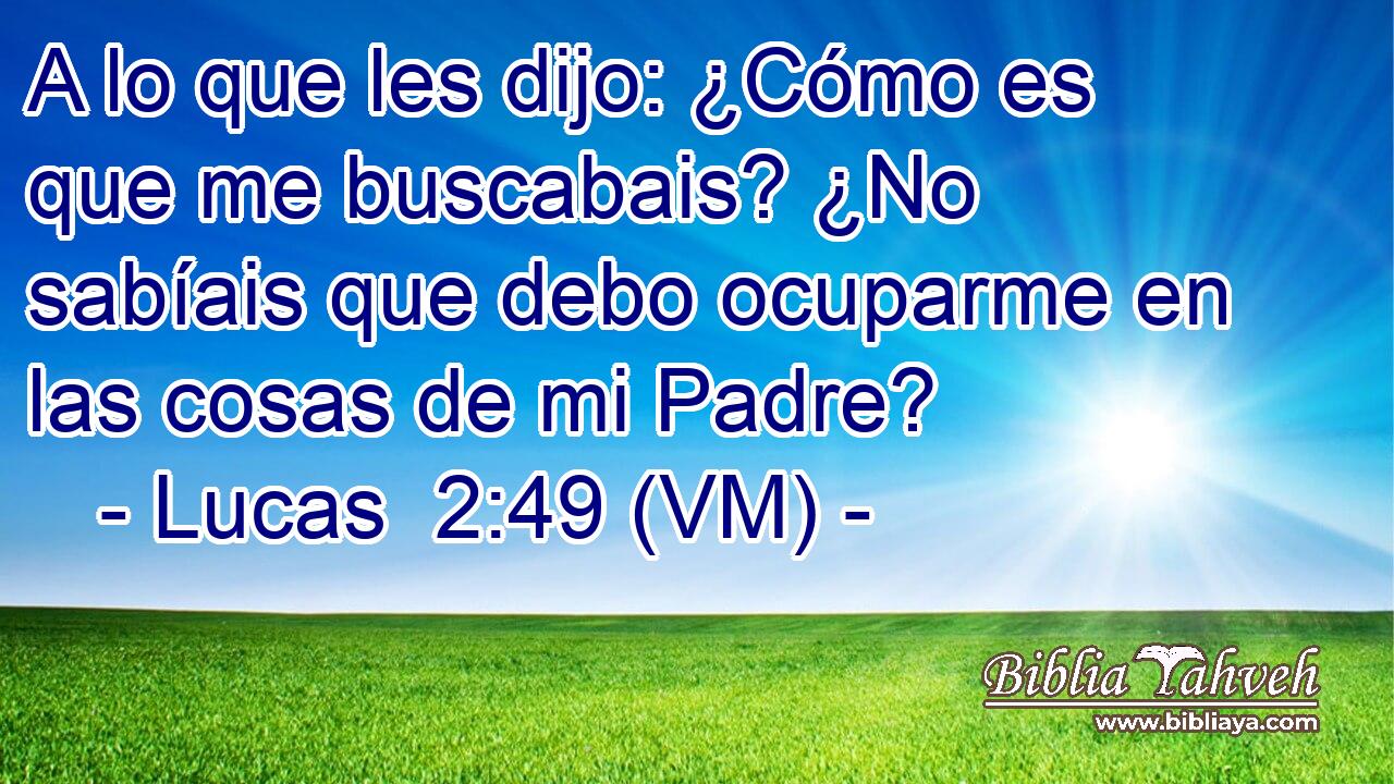  A lo que les dijo: ¿Cómo es que me buscabais? ¿No sabíais que debo ocuparme en las cosas de mi Padre? 