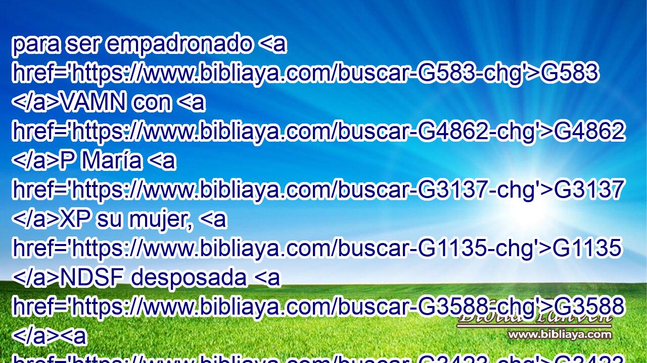 para ser empadronado G583 VAMN con G4862 P María G3137 XP su mujer, G1135 NDSF desposada G3588 G3423 DDSF VRPP-SDF con G846 RP-DSM él, la cual estaba G5607 VP-P-SDF encinta. G1471 NDSF 