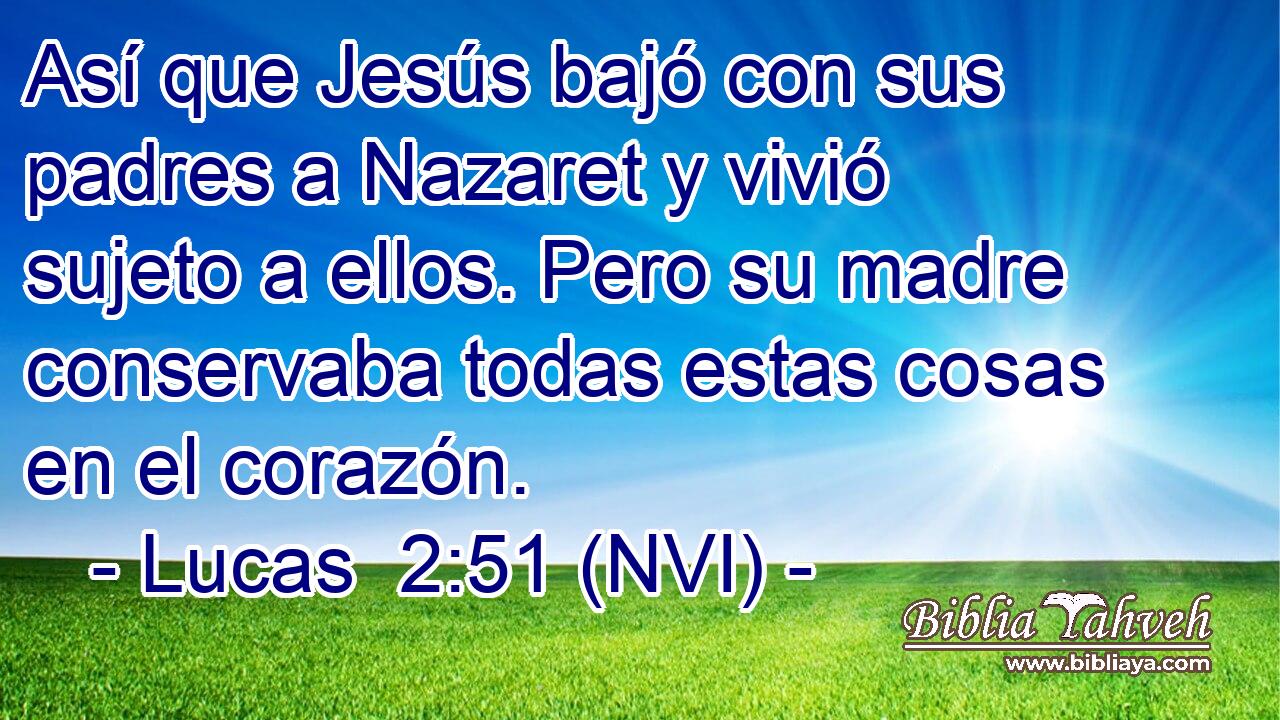  Así que Jesús bajó con sus padres a Nazaret y vivió sujeto a ellos. Pero su madre conservaba todas estas cosas en el corazón. 