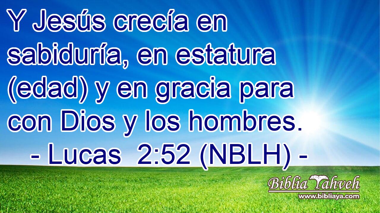  Y Jesús crecía en sabiduría, en estatura (edad) y en gracia para con Dios y los hombres. 