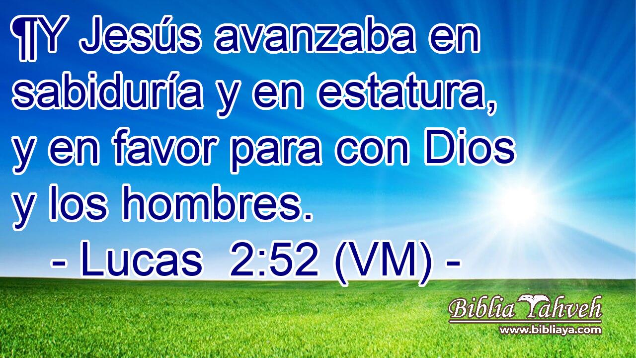  ¶Y Jesús avanzaba en sabiduría y en estatura, y en favor para con Dios y los hombres. 