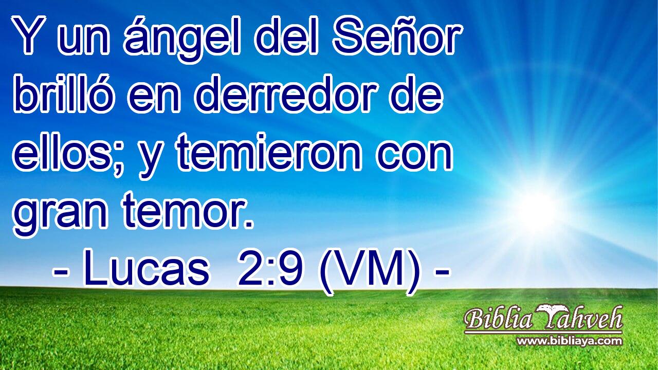  Y un ángel del Señor brilló en derredor de ellos; y temieron con gran temor. 