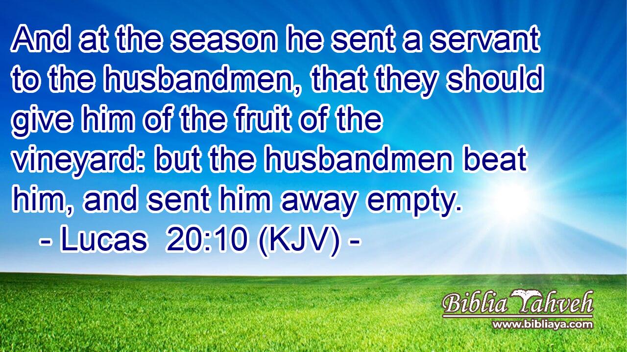 And at the season he sent a servant to the husbandmen, that they should give him of the fruit of the vineyard: but the husbandmen beat him, and sent him away empty.