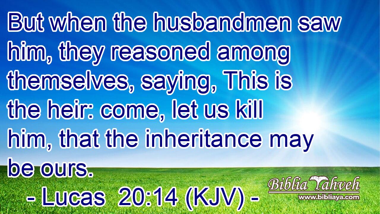 But when the husbandmen saw him, they reasoned among themselves, saying, This is the heir: come, let us kill him, that the inheritance may be ours.