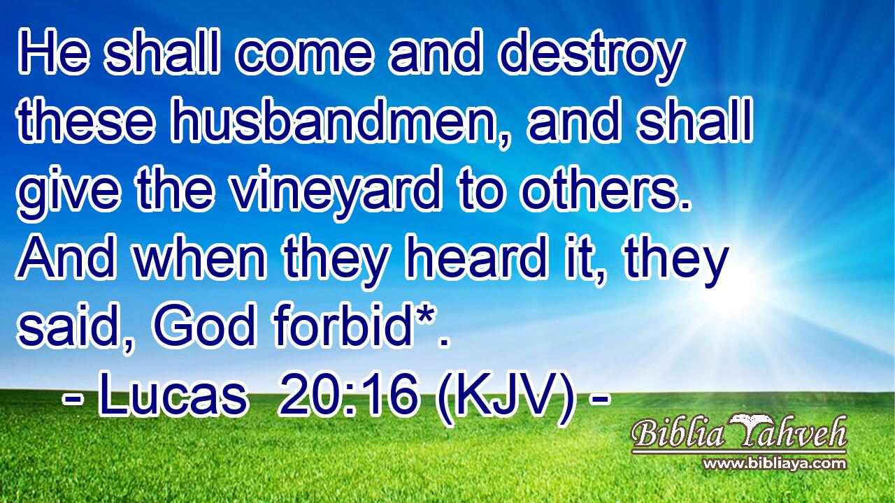 He shall come and destroy these husbandmen, and shall give the vineyard to others. And when they heard it, they said, God forbid*.