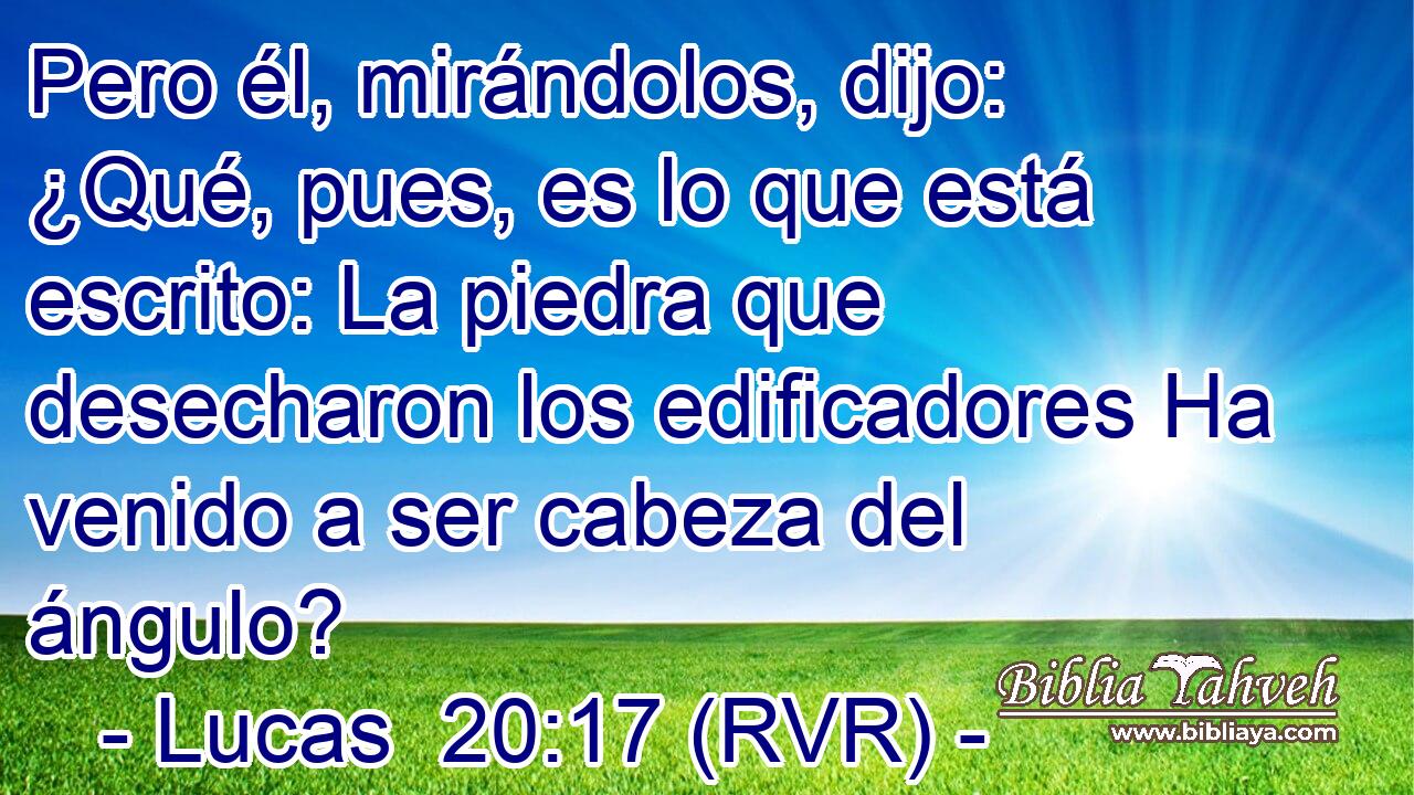 Pero él, mirándolos, dijo: ¿Qué, pues, es lo que está escrito: La piedra que desecharon los edificadores Ha venido a ser cabeza del ángulo?