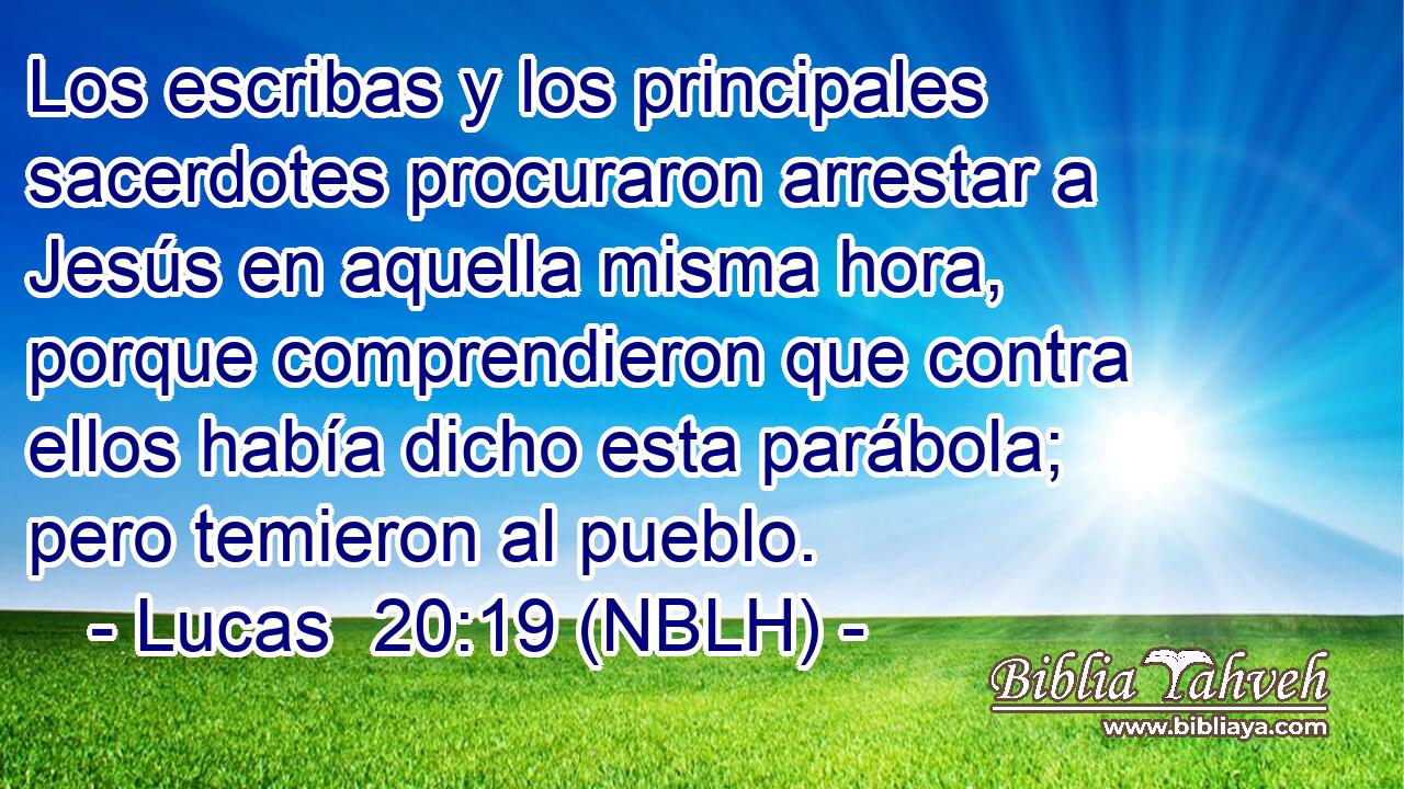  Los escribas y los principales sacerdotes procuraron arrestar a Jesús en aquella misma hora, porque comprendieron que contra ellos había dicho esta parábola; pero temieron al pueblo. 