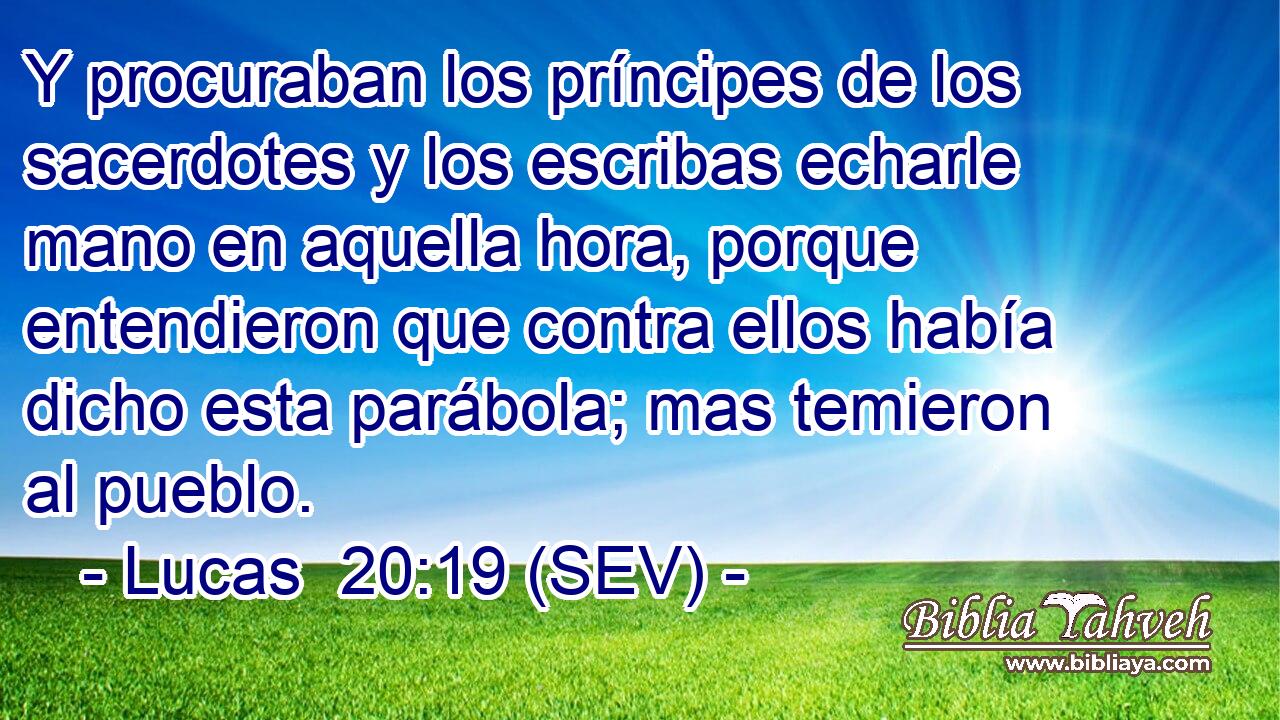 Y procuraban los príncipes de los sacerdotes y los escribas echarle mano en aquella hora, porque entendieron que contra ellos había dicho esta parábola; mas temieron al pueblo.
