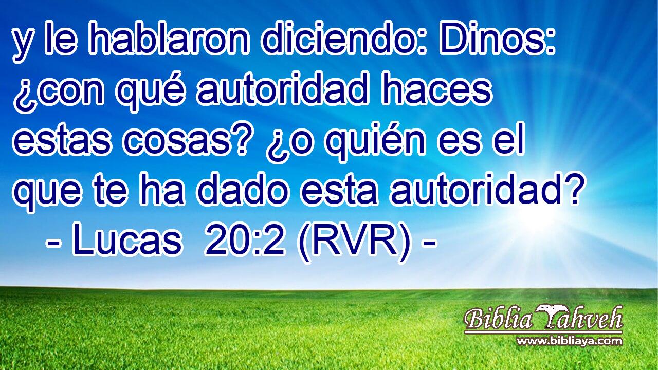 y le hablaron diciendo: Dinos: ¿con qué autoridad haces estas cosas? ¿o quién es el que te ha dado esta autoridad?