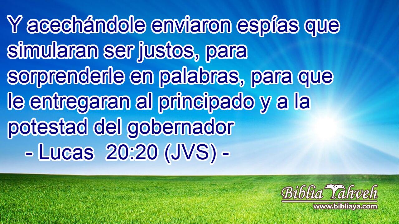 Y acechándole enviaron espías que simularan ser justos, para sorprenderle en palabras, para que le entregaran al principado y a la potestad del gobernador