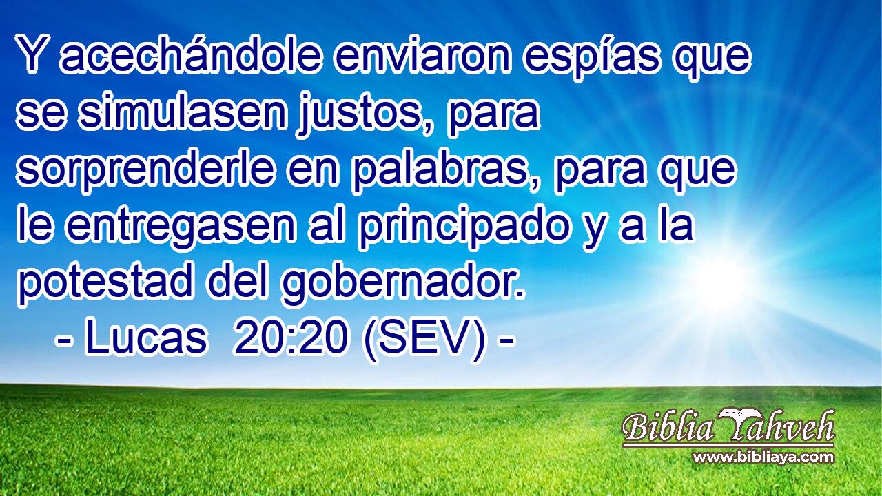 Y acechándole enviaron espías que se simulasen justos, para sorprenderle en palabras, para que le entregasen al principado y a la potestad del gobernador.