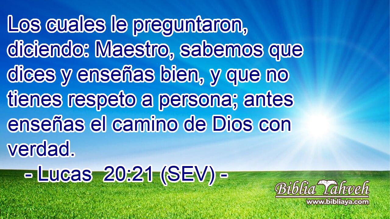 Los cuales le preguntaron, diciendo: Maestro, sabemos que dices y enseñas bien, y que no tienes respeto a persona; antes enseñas el camino de Dios con verdad.