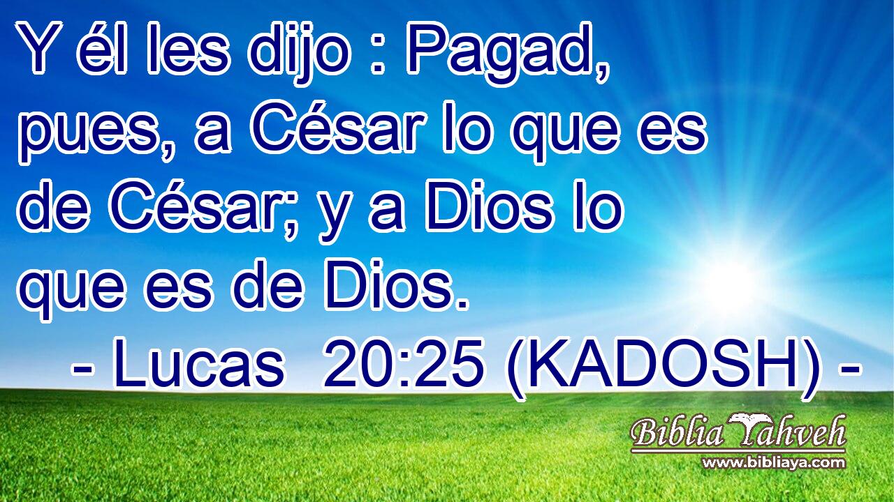  Y él les dijo : Pagad, pues, a César lo que es de César; y a Dios lo que es de Dios. 