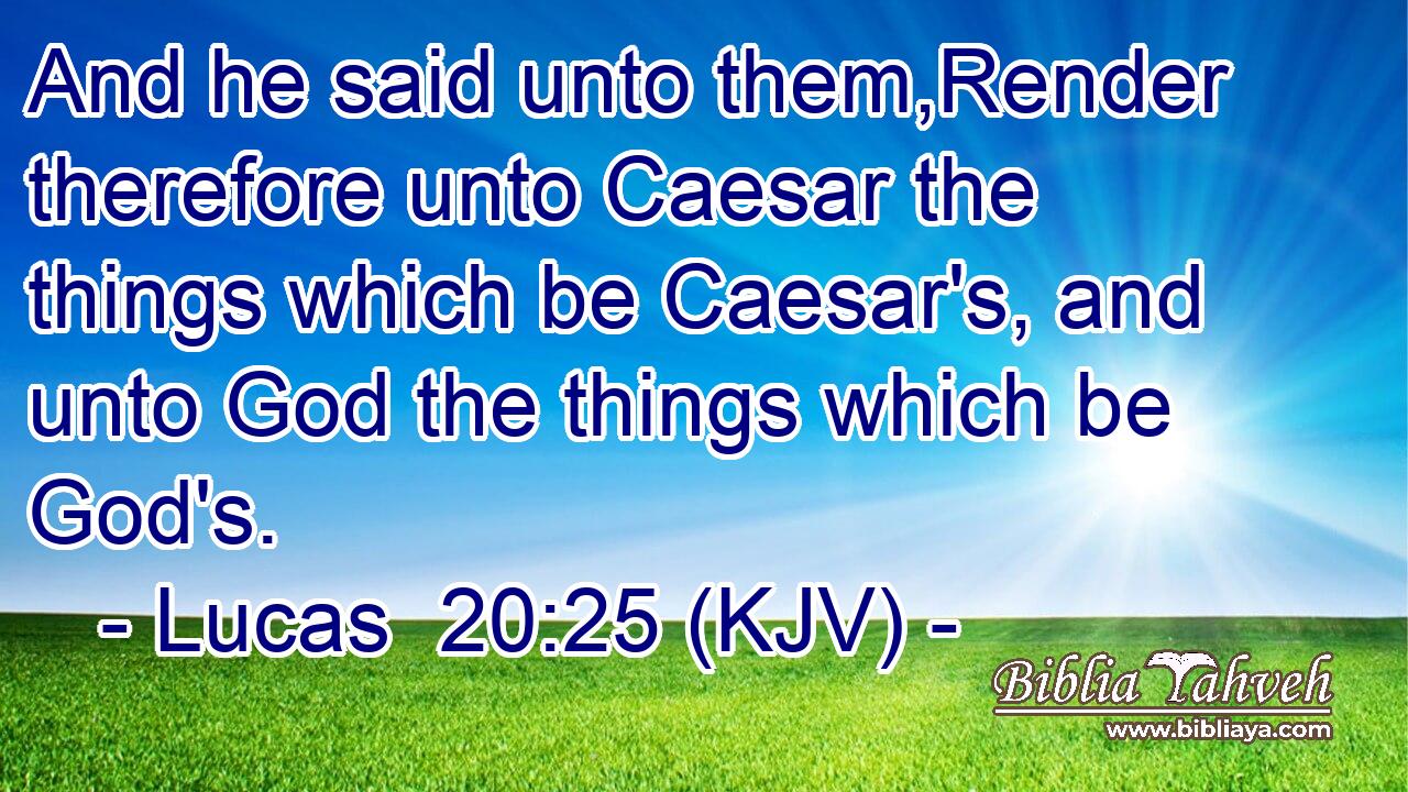 And he said unto them,Render therefore unto Caesar the things which be Caesar's, and unto God the things which be God's.