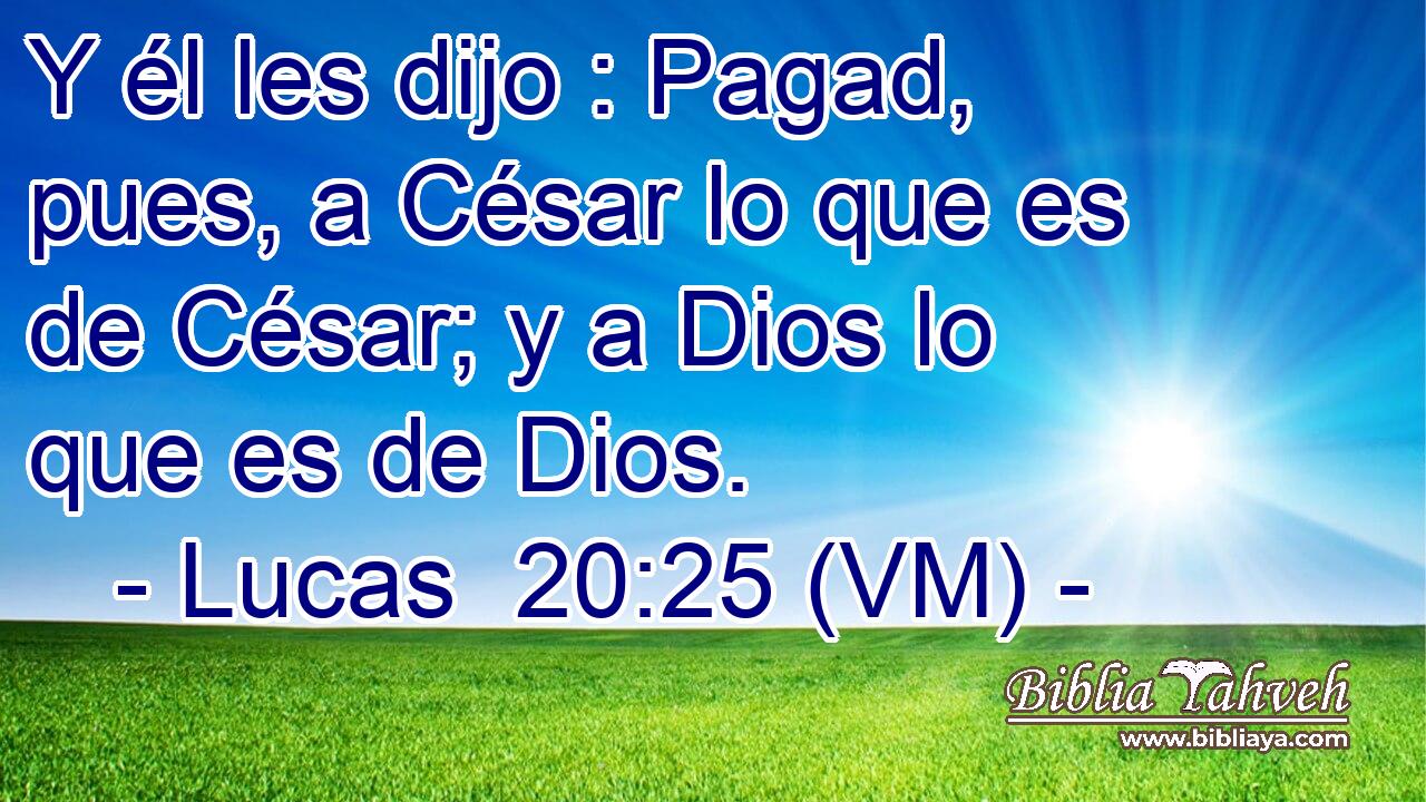  Y él les dijo : Pagad, pues, a César lo que es de César; y a Dios lo que es de Dios. 