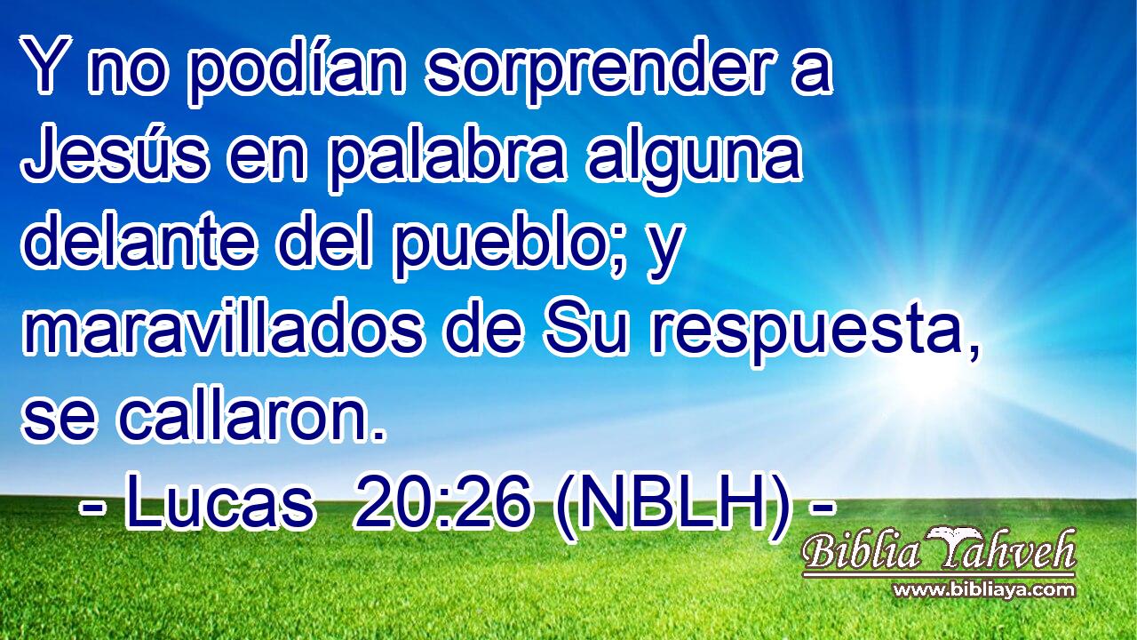  Y no podían sorprender a Jesús en palabra alguna delante del pueblo; y maravillados de Su respuesta, se callaron. 