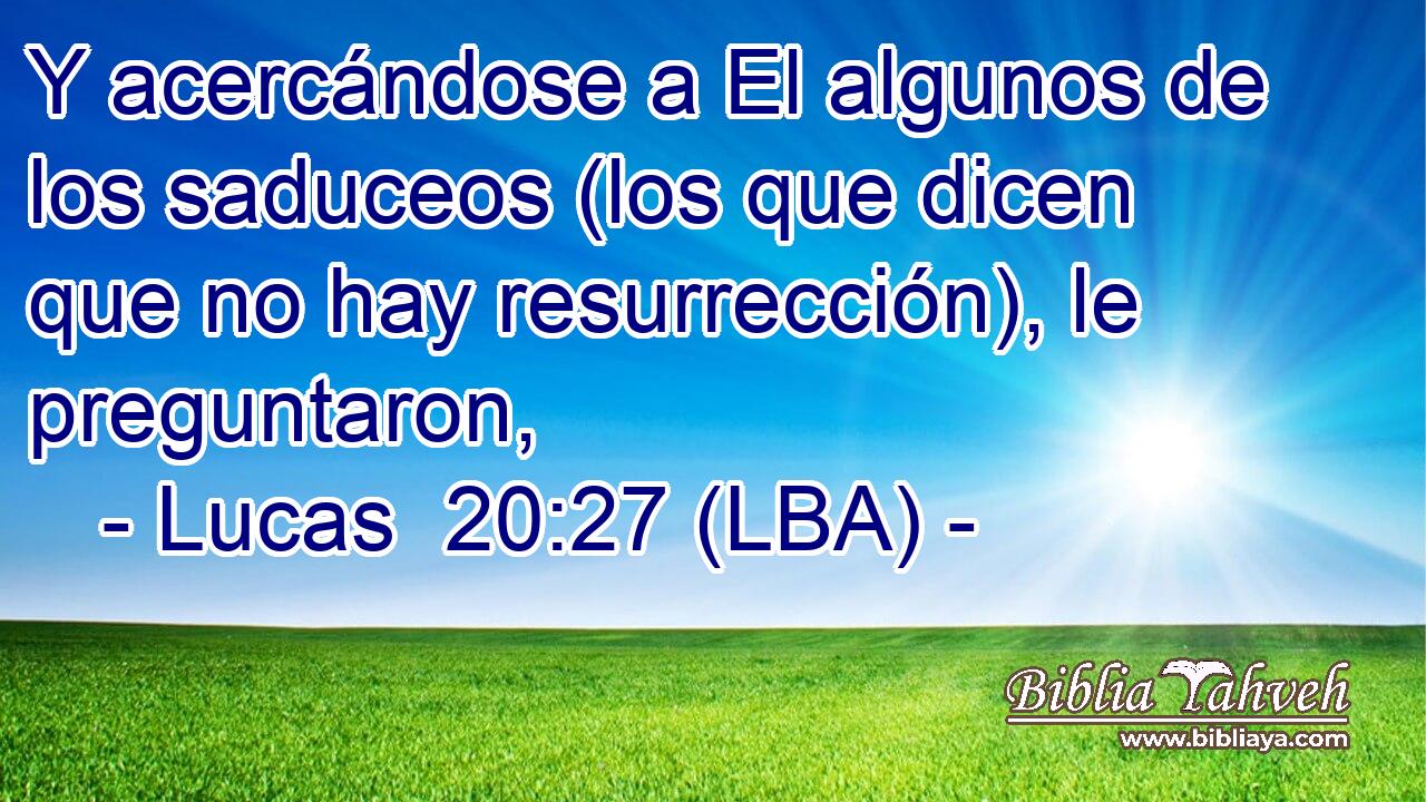 Y acercándose a El algunos de los saduceos (los que dicen que no hay resurrección), le preguntaron,