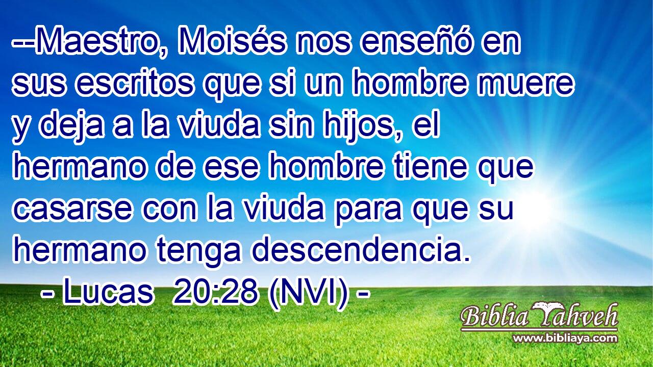 --Maestro, Moisés nos enseñó en sus escritos que si un hombre muere y deja a la viuda sin hijos, el hermano de ese hombre tiene que casarse con la viuda para que su hermano tenga descendencia. 