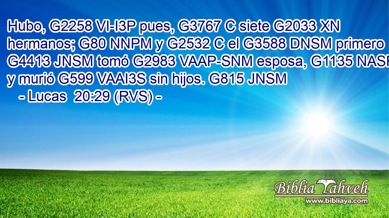 Hubo, G2258 VI-I3P pues, G3767 C siete G2033 XN hermanos; G80 NNPM y G2532 C el G3588 DNSM primero G4413 JNSM tomó G2983 VAAP-SNM esposa, G1135 NASF y murió G599 VAAI3S sin hijos. G815 JNSM 