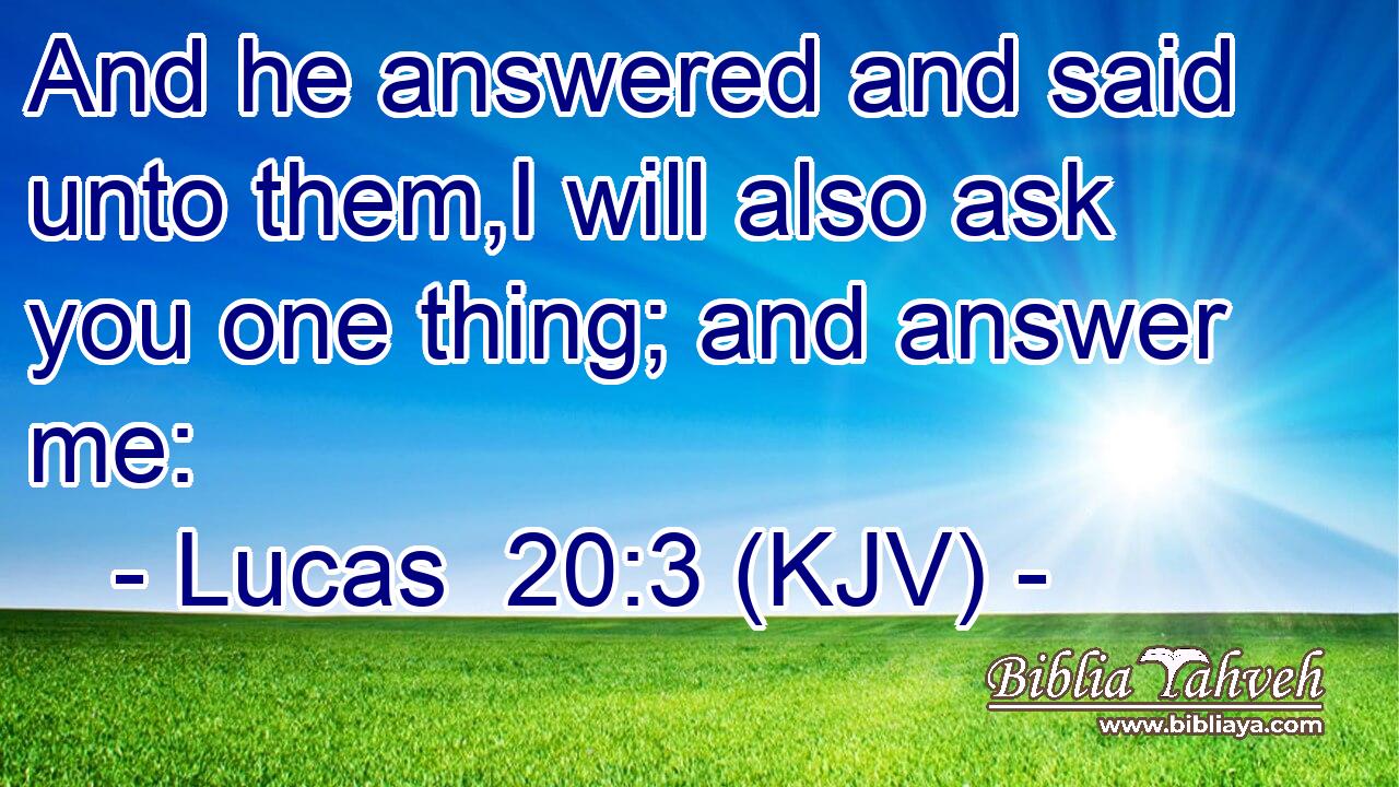 And he answered and said unto them,I will also ask you one thing; and answer me: