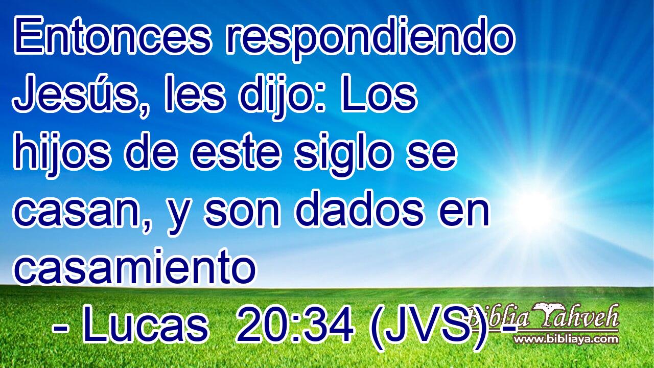 Entonces respondiendo Jesús, les dijo: Los hijos de este siglo se casan, y son dados en casamiento