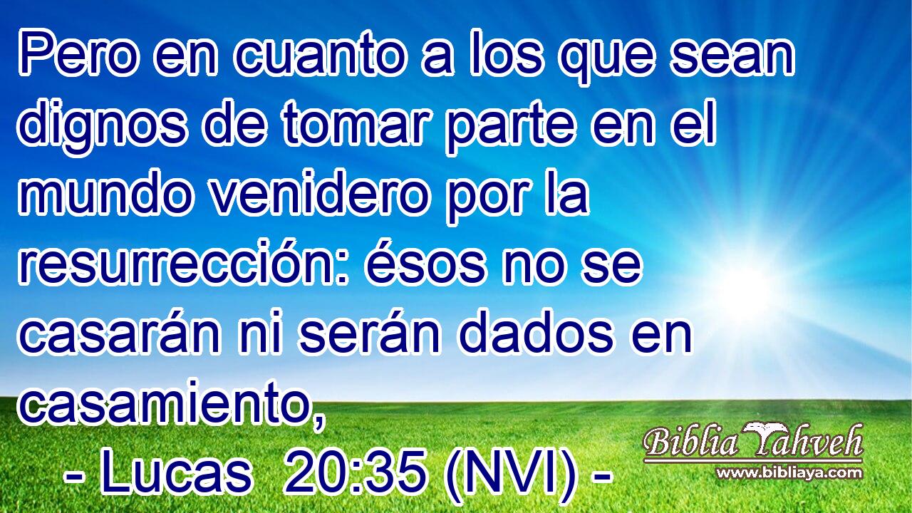  Pero en cuanto a los que sean dignos de tomar parte en el mundo venidero por la resurrección: ésos no se casarán ni serán dados en casamiento, 
