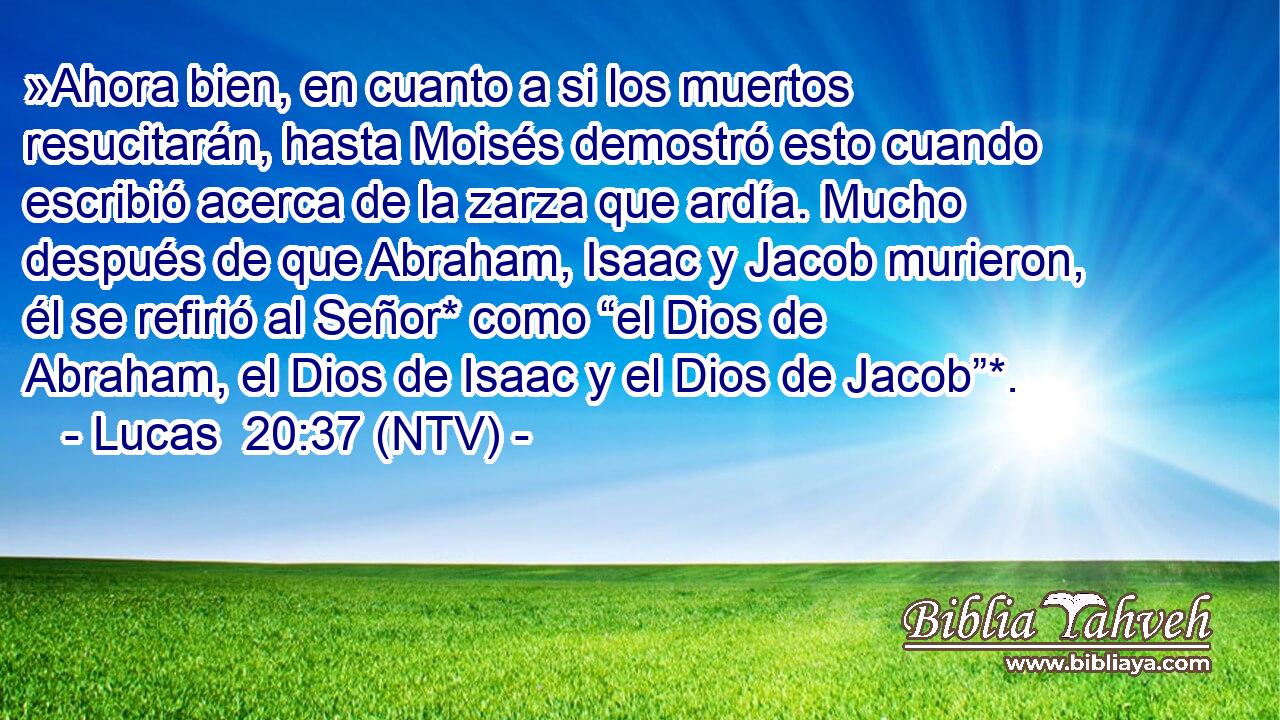 »Ahora bien, en cuanto a si los muertos resucitarán, hasta Moisés demostró esto cuando escribió acerca de la zarza que ardía. Mucho después de que Abraham, Isaac y Jacob murieron, él se refirió al Señor* como “el Dios de Abraham, el Dios de Isaac y el Dios de Jacob”*.