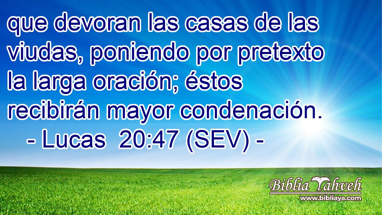 que devoran las casas de las viudas, poniendo por pretexto la larga oración; éstos recibirán mayor condenación.