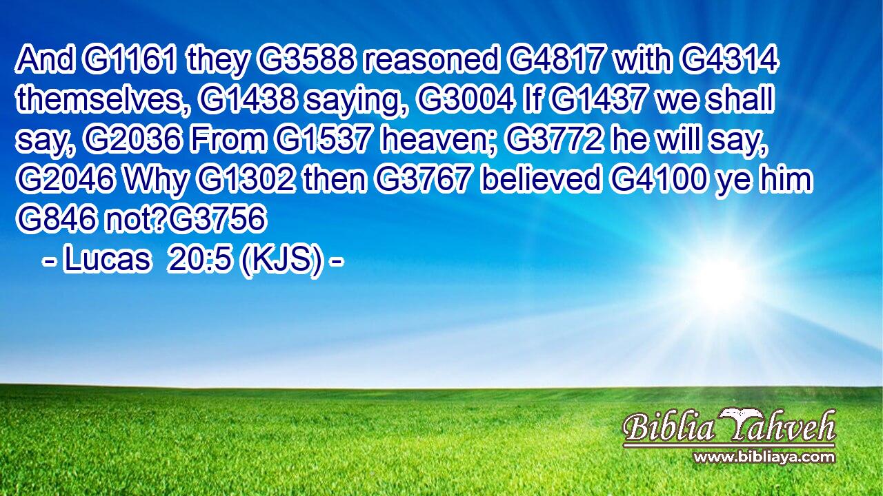 And G1161 they G3588 reasoned G4817 with G4314 themselves, G1438 saying, G3004 If G1437 we shall say, G2036 From G1537 heaven; G3772 he will say, G2046 Why G1302 then G3767 believed G4100 ye him G846 not?G3756