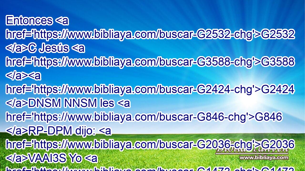 Entonces G2532 C Jesús G3588 G2424 DNSM NNSM les G846 RP-DPM dijo: G2036 VAAI3S Yo G1473 RP1NS tampoco G3761 B os G5213 RP2DP diré G3004 VPAI1S con G1722 P qué G4169 RI-DSF autoridad G1849 NDSF hago G4160 VPAI1S estas G5023 RD-APN cosas. 