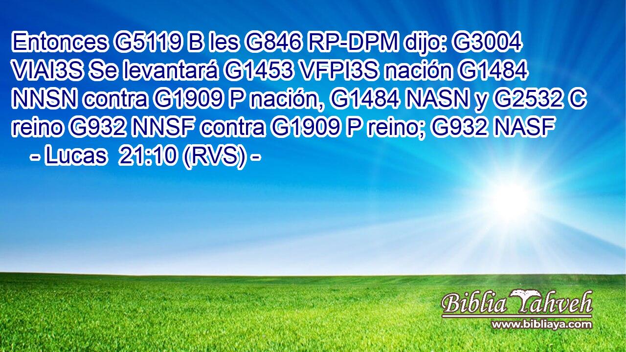 Entonces G5119 B les G846 RP-DPM dijo: G3004 VIAI3S Se levantará G1453 VFPI3S nación G1484 NNSN contra G1909 P nación, G1484 NASN y G2532 C reino G932 NNSF contra G1909 P reino; G932 NASF 