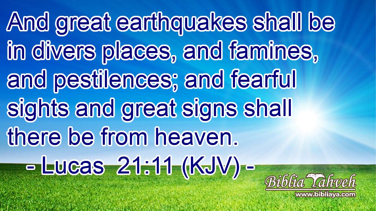 And great earthquakes shall be in divers places, and famines, and pestilences; and fearful sights and great signs shall there be from heaven.